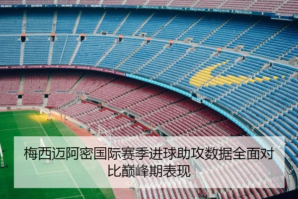 梅西迈阿密国际赛季进球助攻数据全面对比巅峰期表现