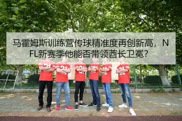 马霍姆斯训练营传球精准度再创新高，NFL新赛季他能否带领酋长卫冕？