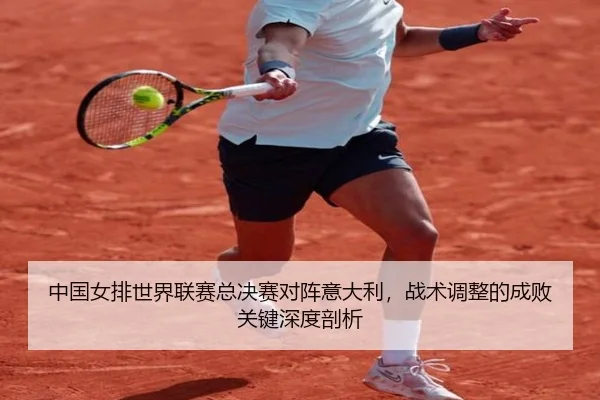 中国女排世界联赛总决赛对阵意大利，战术调整的成败关键深度剖析
