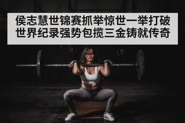 侯志慧世锦赛抓举惊世一举打破世界纪录强势包揽三金铸就传奇