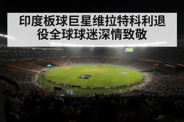 印度板球巨星维拉特科利退役全球球迷深情致敬